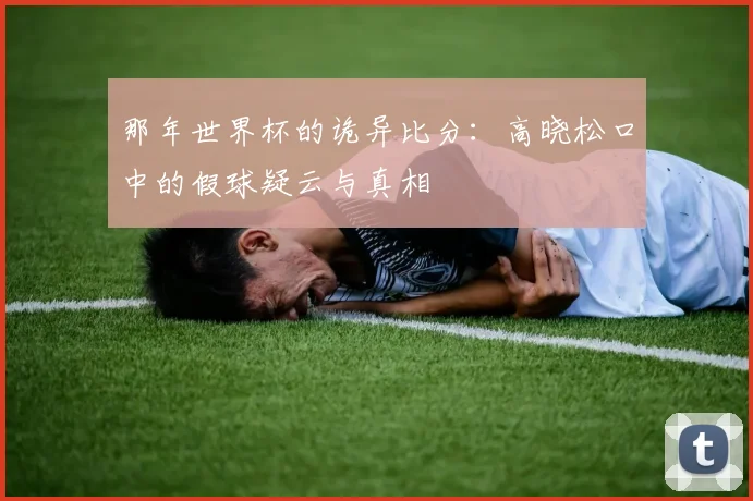 那年世界杯的诡异比分：高晓松口中的假球疑云与真相