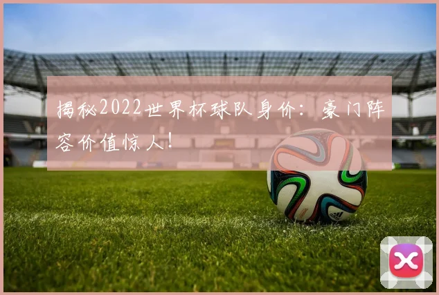 揭秘2022世界杯球队身价：豪门阵容价值惊人！