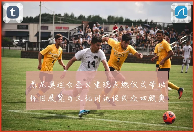 悉尼奥运会圣火重现点燃仪式带动怀旧展览与文化讨论促民众回顾奥运历史