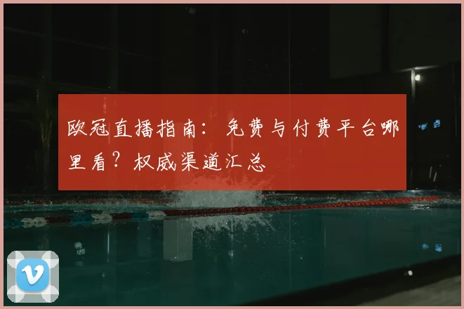 欧冠直播指南:免费与付费平台哪里看?权威渠道汇总