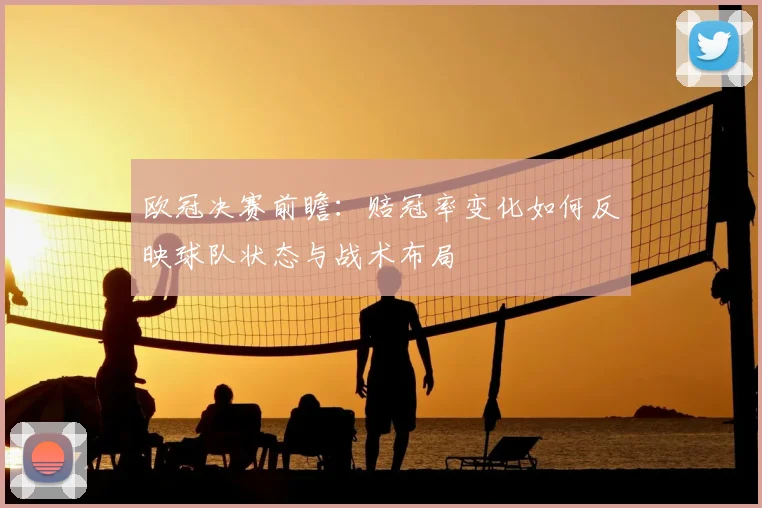 欧冠决赛前瞻：赔冠率变化如何反映球队状态与战术布局