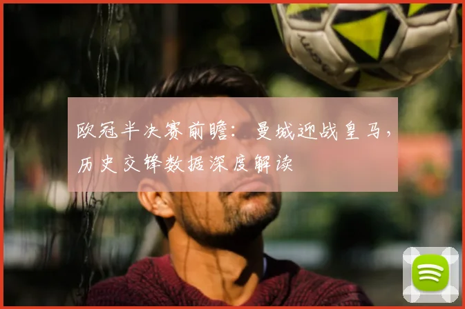 欧冠半决赛前瞻:曼城迎战皇马,历史交锋数据深度解读