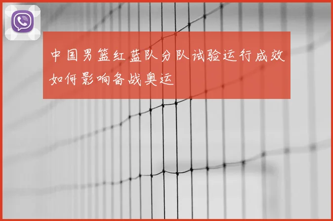 中国男篮红蓝队分队试验运行成效如何影响备战奥运