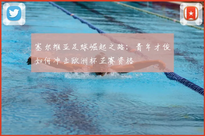 塞尔维亚足球崛起之路:青年才俊如何冲击欧洲杯正赛资格