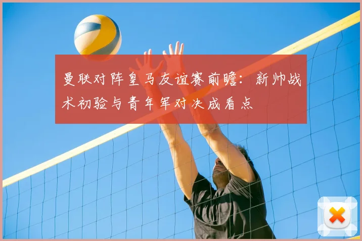 曼联对阵皇马友谊赛前瞻:新帅战术初验与青年军对决成看点