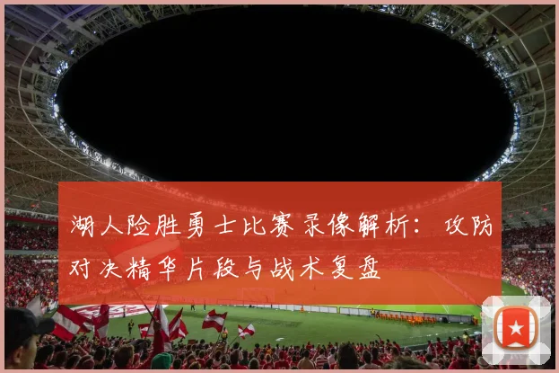 湖人险胜勇士比赛录像解析：攻防对决精华片段与战术复盘