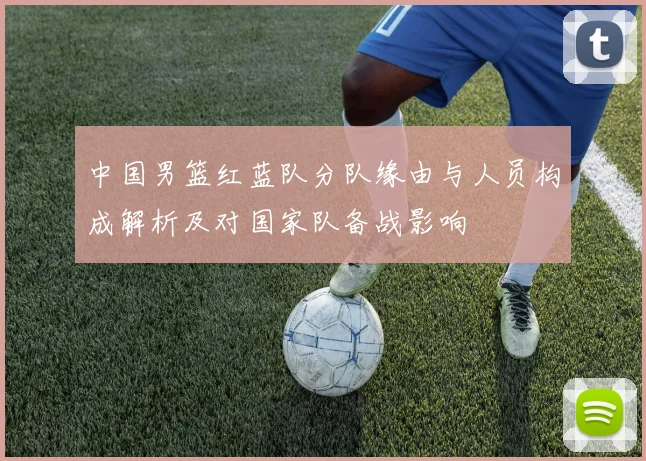 中国男篮红蓝队分队缘由与人员构成解析及对国家队备战影响