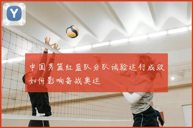 中国男篮红蓝队分队试验运行成效如何影响备战奥运