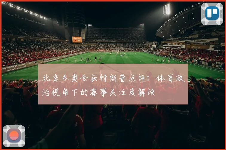 北京冬奥会获特朗普点评：体育政治视角下的赛事关注度解读