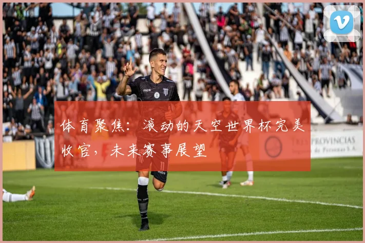 体育聚焦：滚动的天空世界杯完美收官，未来赛事展望