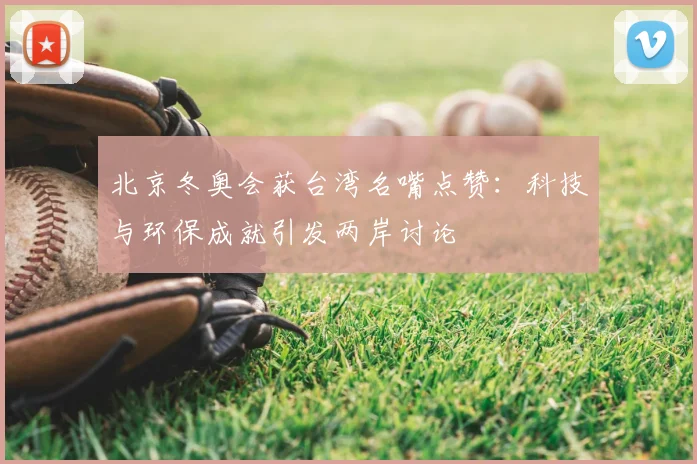 北京冬奥会获台湾名嘴点赞:科技与环保成就引发两岸讨论