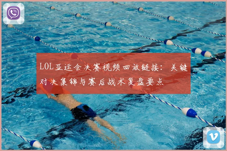 LOL亚运会决赛视频回放链接:关键对决集锦与赛后战术复盘要点