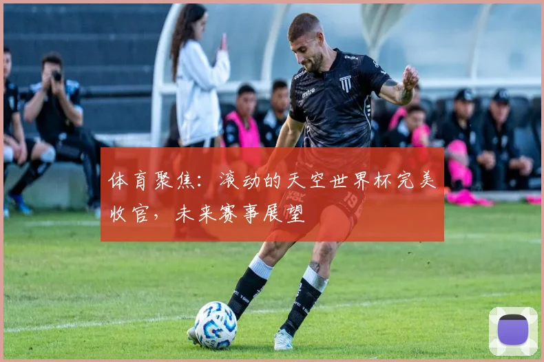 体育聚焦：滚动的天空世界杯完美收官，未来赛事展望