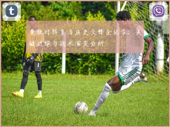 曼联对阵皇马历史交锋全记录：关键进球与战术演变分析