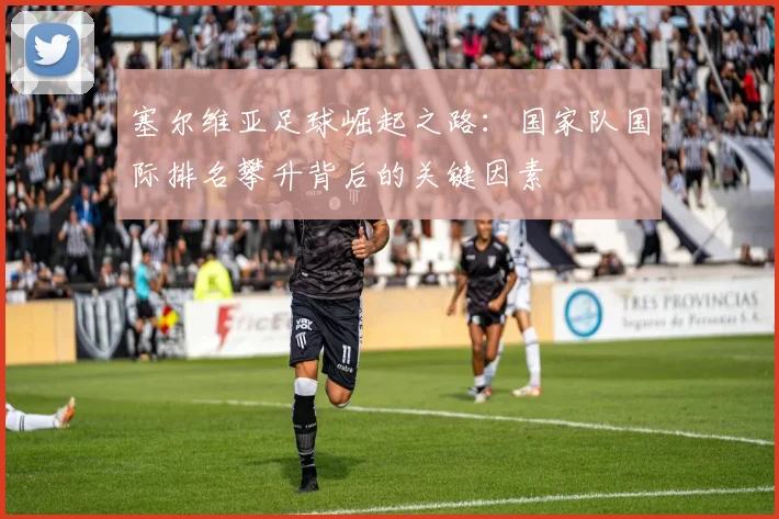 塞尔维亚足球崛起之路:国家队国际排名攀升背后的关键因素