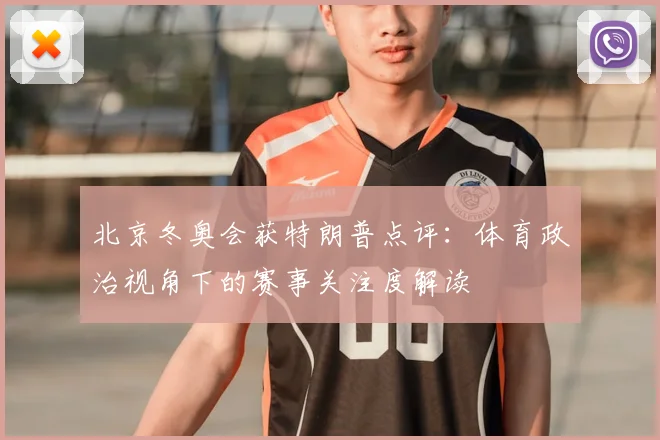 北京冬奥会获特朗普点评：体育政治视角下的赛事关注度解读