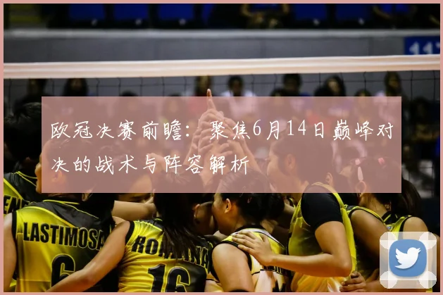 欧冠决赛前瞻:聚焦6月14日巅峰对决的战术与阵容解析