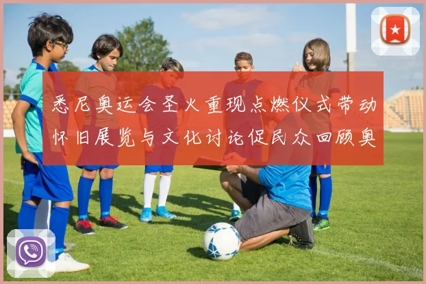 悉尼奥运会圣火重现点燃仪式带动怀旧展览与文化讨论促民众回顾奥运历史