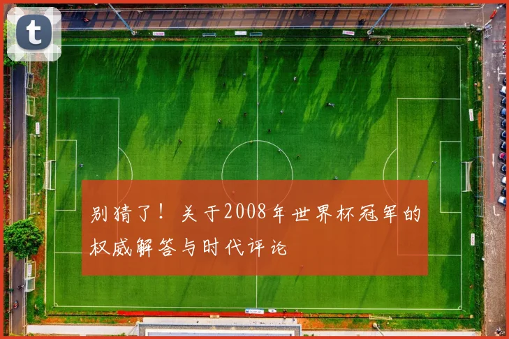 别猜了！关于2008年世界杯冠军的权威解答与时代评论