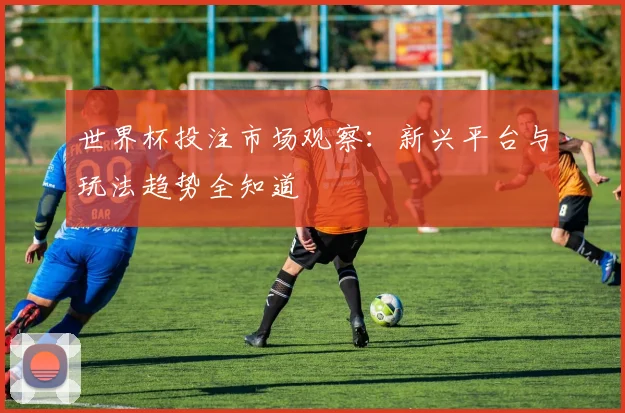 世界杯投注市场观察：新兴平台与玩法趋势全知道