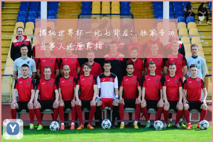 揭秘世界杯一比七背后：独家专访当事人还原真相