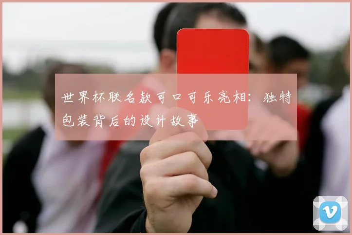 世界杯联名款可口可乐亮相：独特包装背后的设计故事