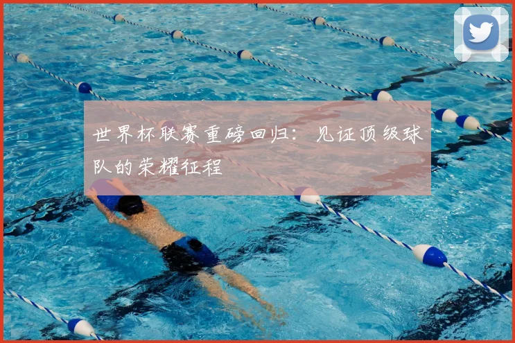 世界杯联赛重磅回归：见证顶级球队的荣耀征程