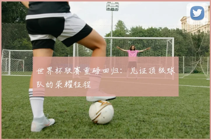 世界杯联赛重磅回归：见证顶级球队的荣耀征程