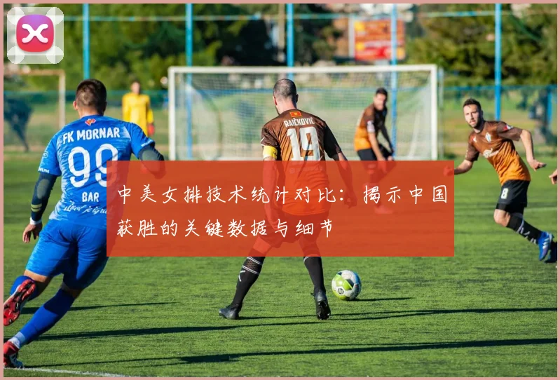 中美女排技术统计对比：揭示中国获胜的关键数据与细节
