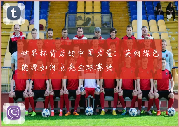 世界杯背后的中国力量：英利绿色能源如何点亮全球赛场
