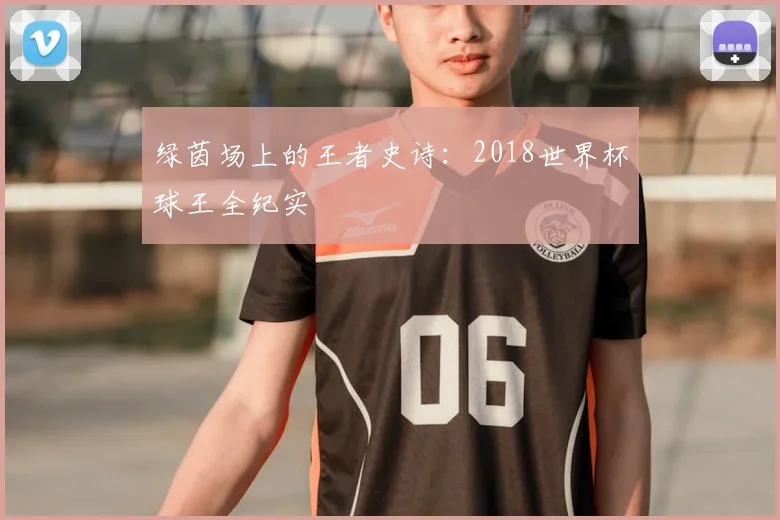 绿茵场上的王者史诗：2018世界杯球王全纪实
