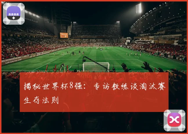 揭秘世界杯8强：专访教练谈淘汰赛生存法则