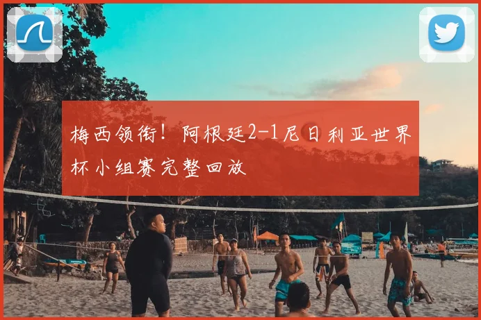 梅西领衔!阿根廷2-1尼日利亚世界杯小组赛完整回放